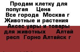 Продам клетку для попугая. › Цена ­ 3 000 - Все города, Москва г. Животные и растения » Аксесcуары и товары для животных   . Алтай респ.,Горно-Алтайск г.